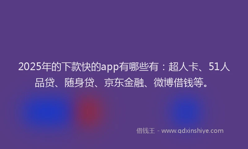 2025年的下款快的app有哪些有：超人卡、51人品贷、随身贷、京东金融、微博借钱等。