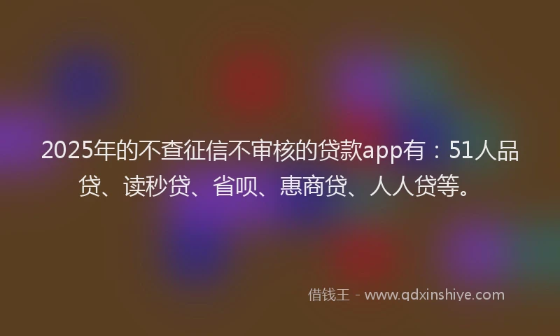 2025年的不查征信不审核的贷款app有:51人品贷、读秒贷、省呗、惠商贷、人人贷等。