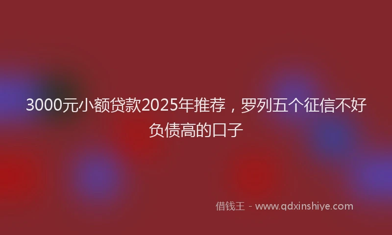 3000元小额贷款2025年推荐，罗列五个征信不好负债高的口子