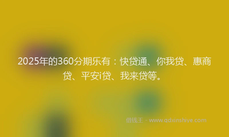 2025年的360分期乐有：快贷通、你我贷、惠商贷、平安i贷、我来贷等。