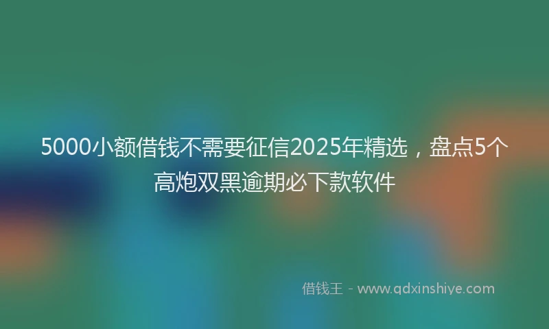 5000小额借钱不需要征信2025年精选，盘点5个高炮双黑逾期必下款软件