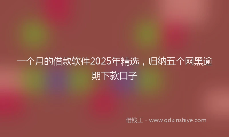 一个月的借款软件2025年精选，归纳五个网黑逾期下款口子
