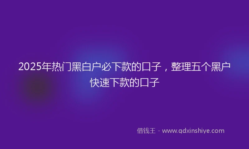 2025年热门黑白户必下款的口子，整理五个黑户快速下款的口子