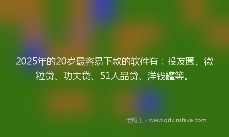 2025年的20岁最容易下款的软件有：投友圈、微粒贷、功夫贷、51人品贷、洋钱罐等。
