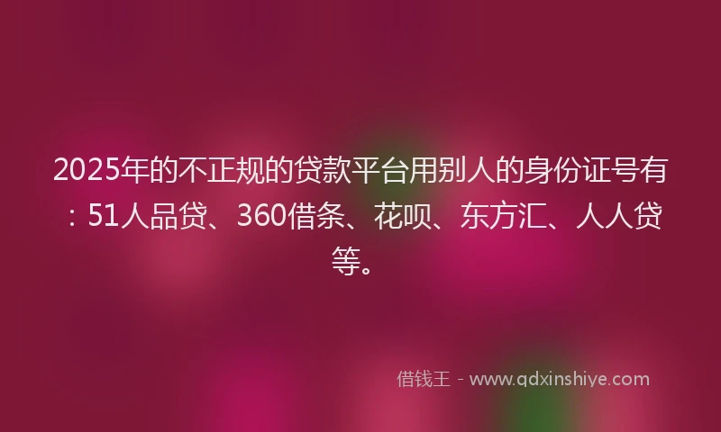 2025年的不正规的贷款平台用别人的身份证号有：51人品贷、360借条、花呗、东方汇、人人贷等。