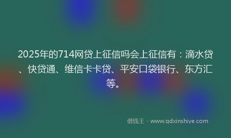 2025年的714网贷上征信吗会上征信有：滴水贷、快贷通、维信卡卡贷、平安口袋银行、东方汇等。
