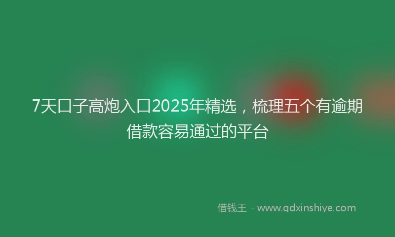 7天口子高炮入口2025年精选，梳理五个有逾期借款容易通过的平台