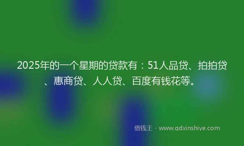 2025年的一个星期的贷款有：51人品贷、拍拍贷、惠商贷、人人贷、百度有钱花等。