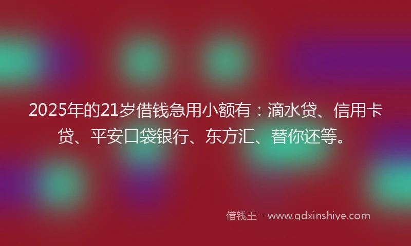 2025年的21岁借钱急用小额有：滴水贷、信用卡贷、平安口袋银行、东方汇、替你还等。