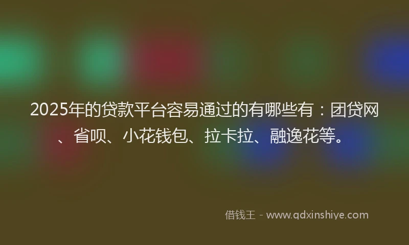 2025年的贷款平台容易通过的有哪些有：团贷网、省呗、小花钱包、拉卡拉、融逸花等。
