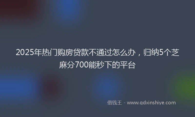 2025年热门购房贷款不通过怎么办，归纳5个芝麻分700能秒下的平台