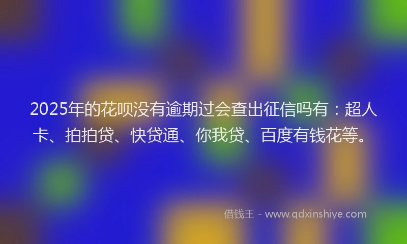 2025年的花呗没有逾期过会查出征信吗有：超人卡、拍拍贷、快贷通、你我贷、百度有钱花等。