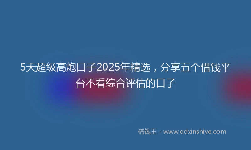 5天超级高炮口子2025年精选，分享五个借钱平台不看综合评估的口子