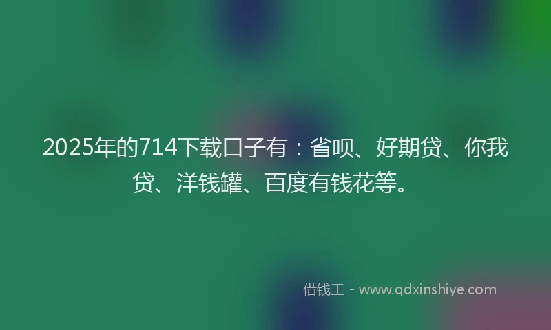 2025年的714下载口子有：省呗、好期贷、你我贷、洋钱罐、百度有钱花等。