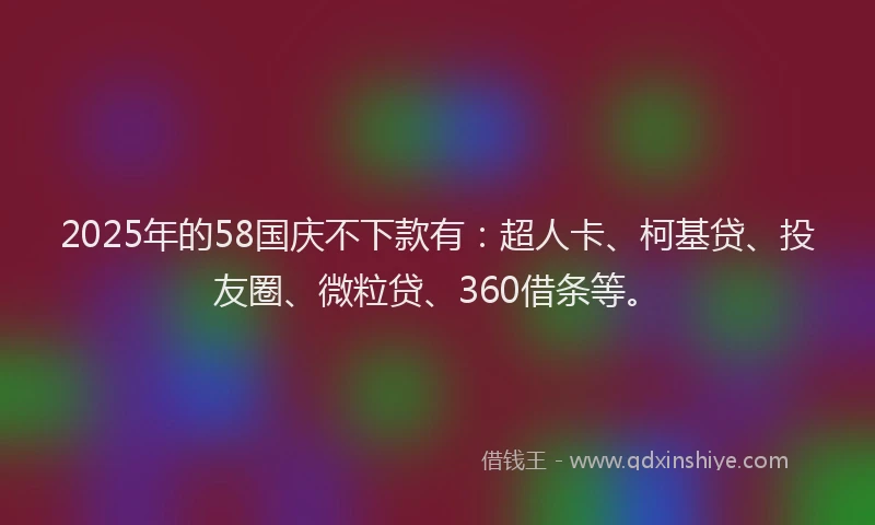 2025年的58国庆不下款有：超人卡、柯基贷、投友圈、微粒贷、360借条等。
