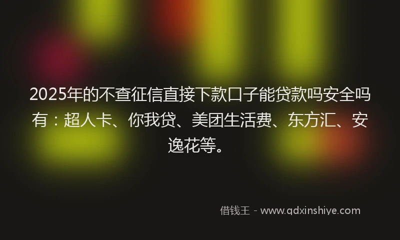 2025年的不查征信直接下款口子能贷款吗安全吗有：超人卡、你我贷、美团生活费、东方汇、安逸花等。