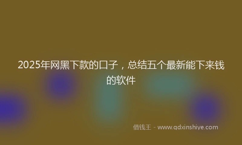 2025年网黑下款的口子，总结五个最新能下来钱的软件