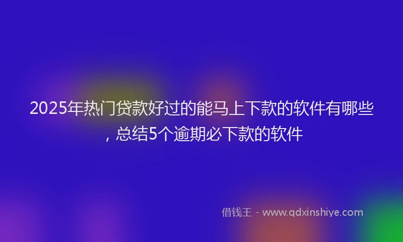 2025年热门贷款好过的能马上下款的软件有哪些，总结5个逾期必下款的软件