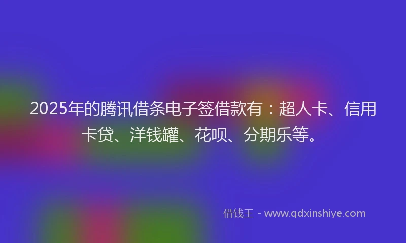 2025年的腾讯借条电子签借款有：超人卡、信用卡贷、洋钱罐、花呗、分期乐等。