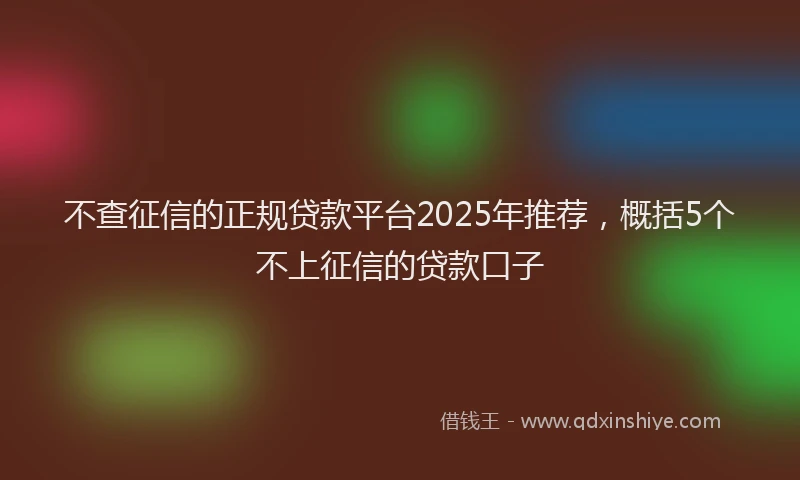 不查征信的正规贷款平台2025年推荐，概括5个不上征信的贷款口子