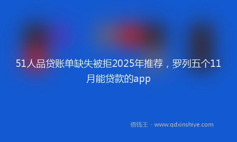 51人品贷账单缺失被拒2025年推荐，罗列五个11月能贷款的app