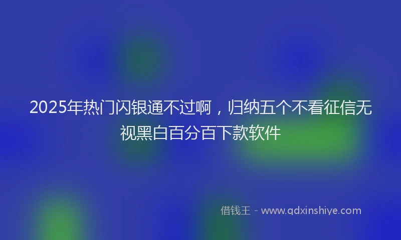2025年热门闪银通不过啊，归纳五个不看征信无视黑白百分百下款软件