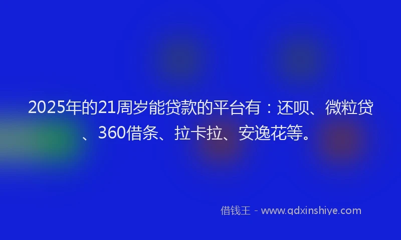 2025年的21周岁能贷款的平台有：还呗、微粒贷、360借条、拉卡拉、安逸花等。