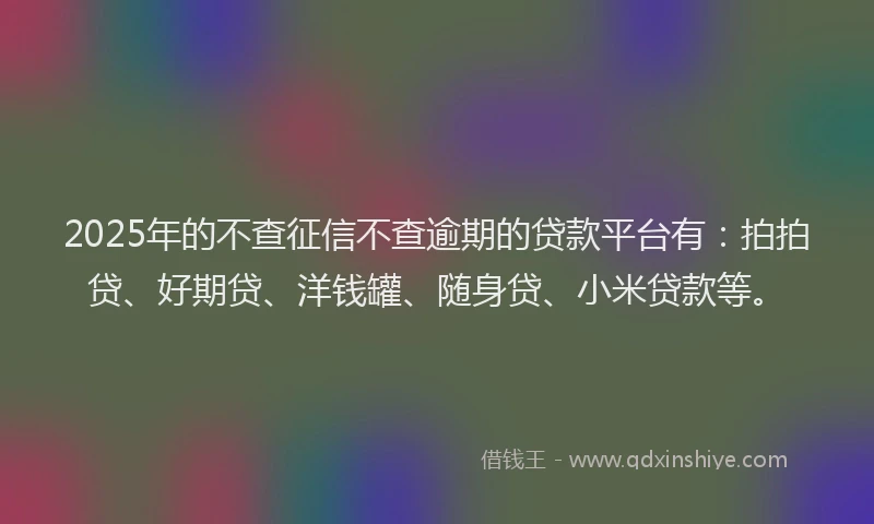 2025年的不查征信不查逾期的贷款平台有：拍拍贷、好期贷、洋钱罐、随身贷、小米贷款等。