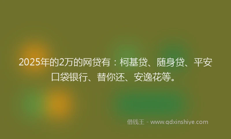 2025年的2万的网贷有：柯基贷、随身贷、平安口袋银行、替你还、安逸花等。