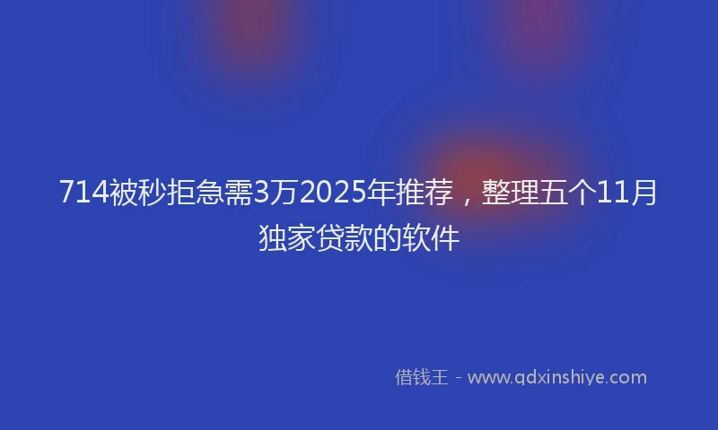 714被秒拒急需3万2025年推荐，整理五个11月独家贷款的软件