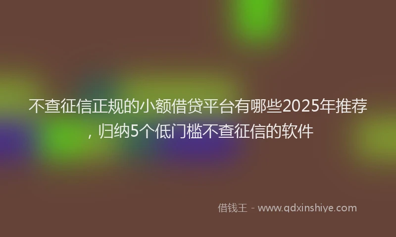 不查征信正规的小额借贷平台有哪些2025年推荐，归纳5个低门槛不查征信的软件