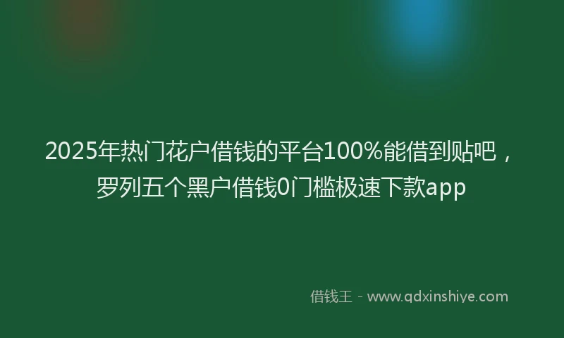 2025年热门花户借钱的平台100%能借到贴吧，罗列五个黑户借钱0门槛极速下款app