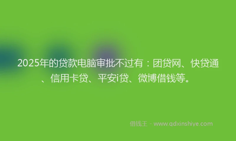 2025年的贷款电脑审批不过有：团贷网、快贷通、信用卡贷、平安i贷、微博借钱等。