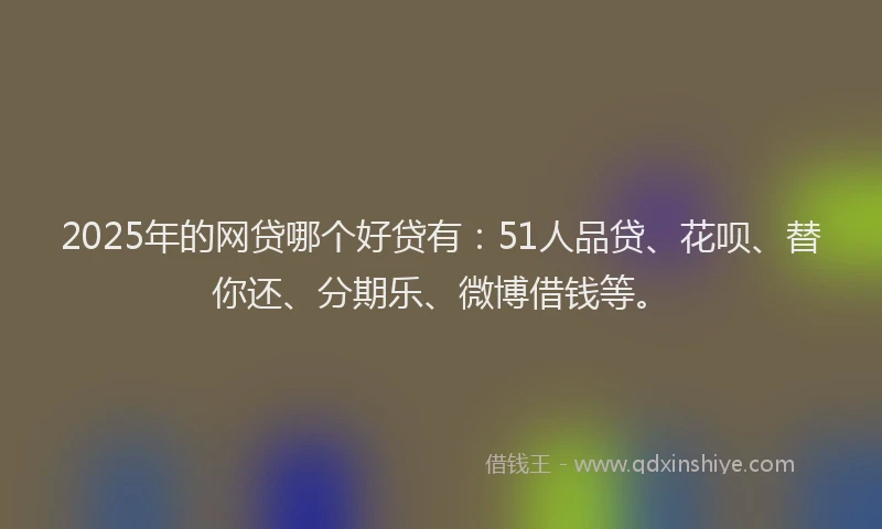 2025年的网贷哪个好贷有：51人品贷、花呗、替你还、分期乐、微博借钱等。