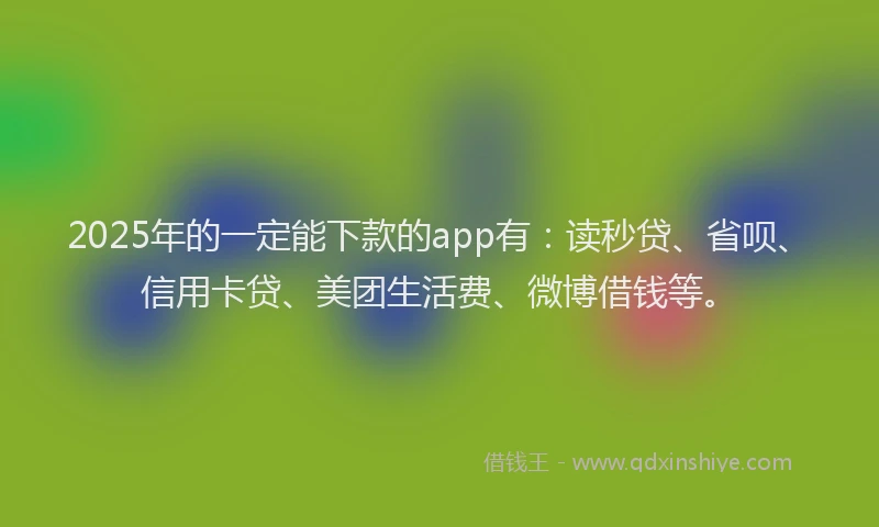 2025年的一定能下款的app有：读秒贷、省呗、信用卡贷、美团生活费、微博借钱等。