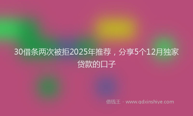30借条两次被拒2025年推荐，分享5个12月独家贷款的口子