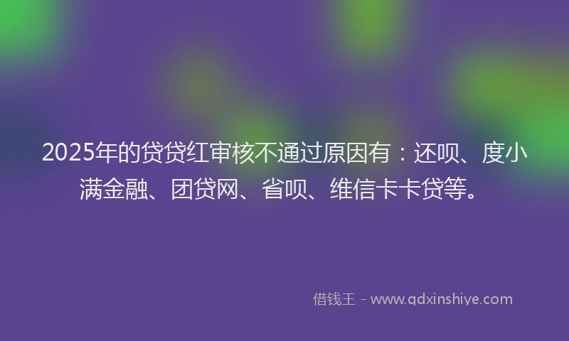 2025年的贷贷红审核不通过原因有:还呗、度小满金融、团贷网、省呗、维信卡卡贷等。