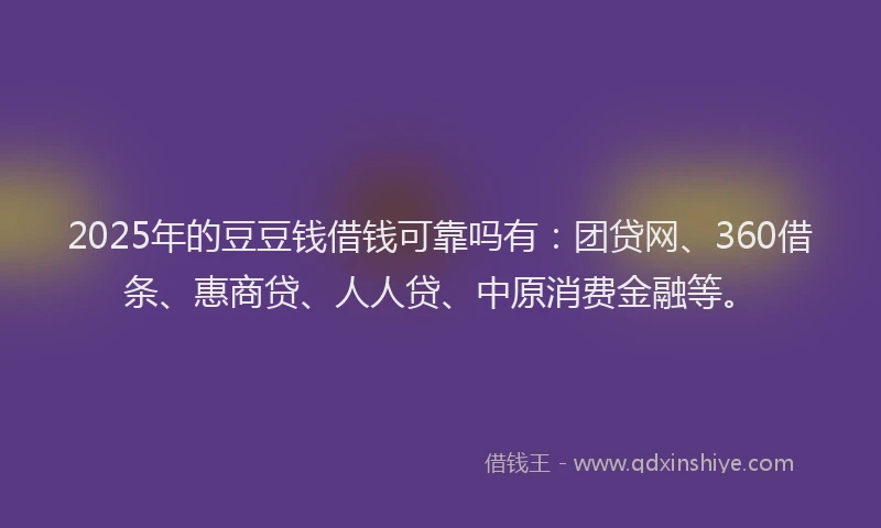 2025年的豆豆钱借钱可靠吗有：团贷网、360借条、惠商贷、人人贷、中原消费金融等。