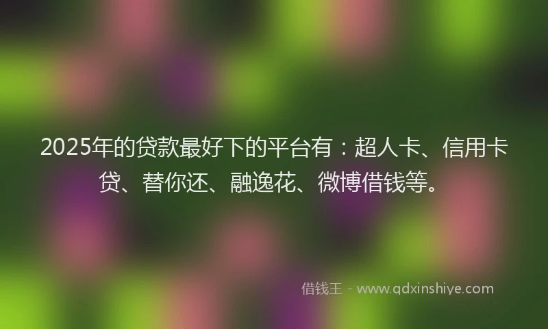 2025年的贷款最好下的平台有：超人卡、信用卡贷、替你还、融逸花、微博借钱等。