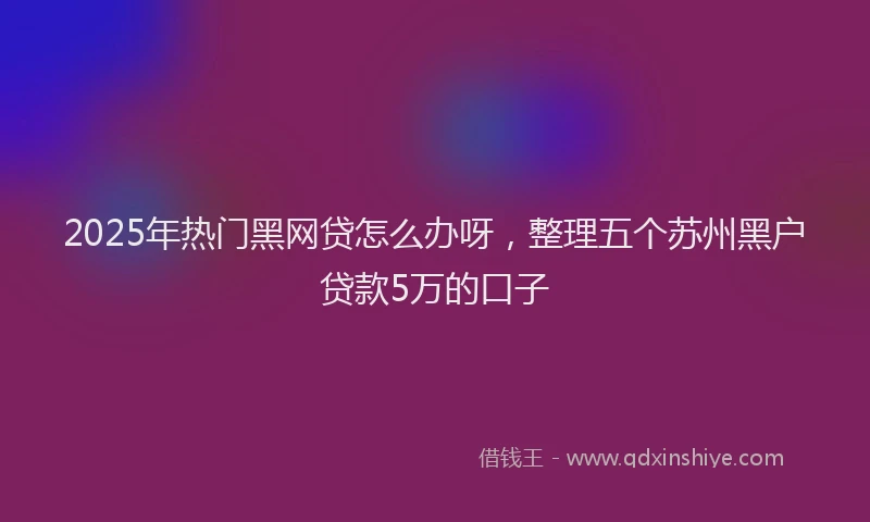2025年热门黑网贷怎么办呀，整理五个苏州黑户贷款5万的口子