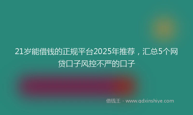 21岁能借钱的正规平台2025年推荐，汇总5个网贷口子风控不严的口子