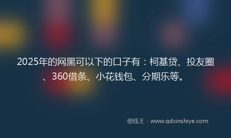 2025年的网黑可以下的口子有：柯基贷、投友圈、360借条、小花钱包、分期乐等。
