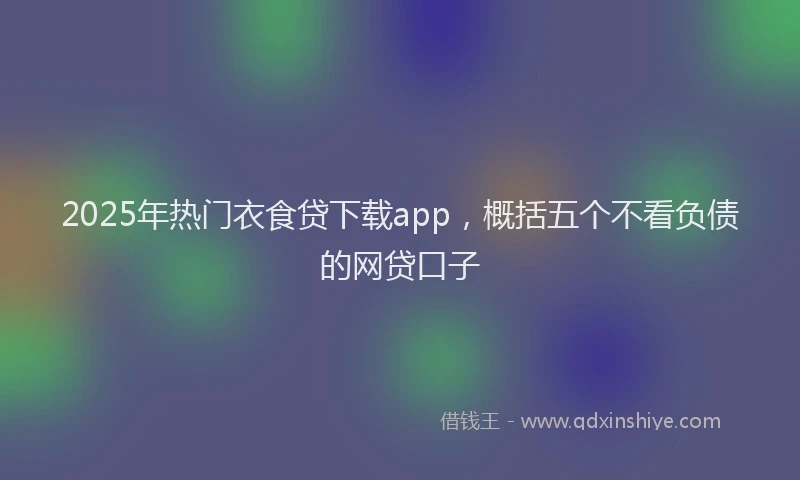 2025年热门衣食贷下载app，概括五个不看负债的网贷口子