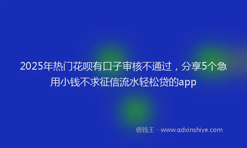 2025年热门花呗有口子审核不通过，分享5个急用小钱不求征信流水轻松贷的app