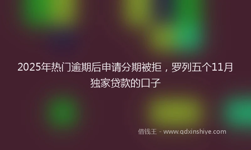 2025年热门逾期后申请分期被拒，罗列五个11月独家贷款的口子