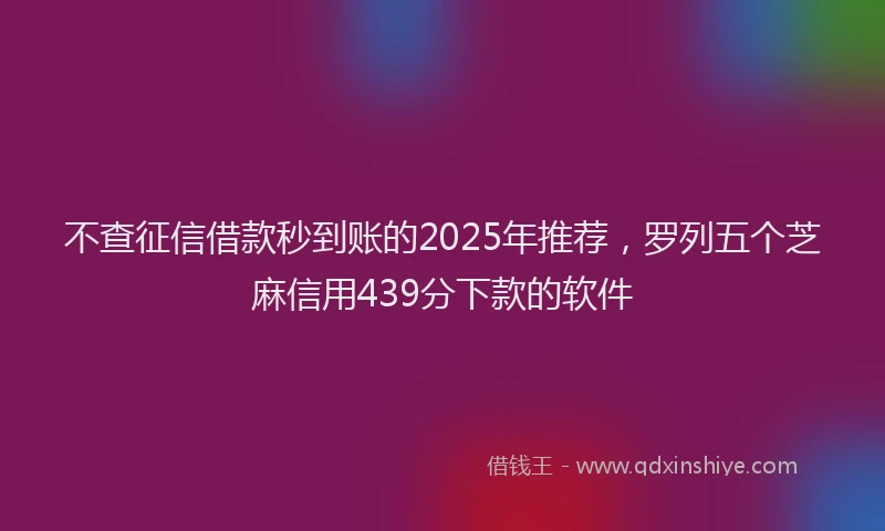 不查征信借款秒到账的2025年推荐，罗列五个芝麻信用439分下款的软件