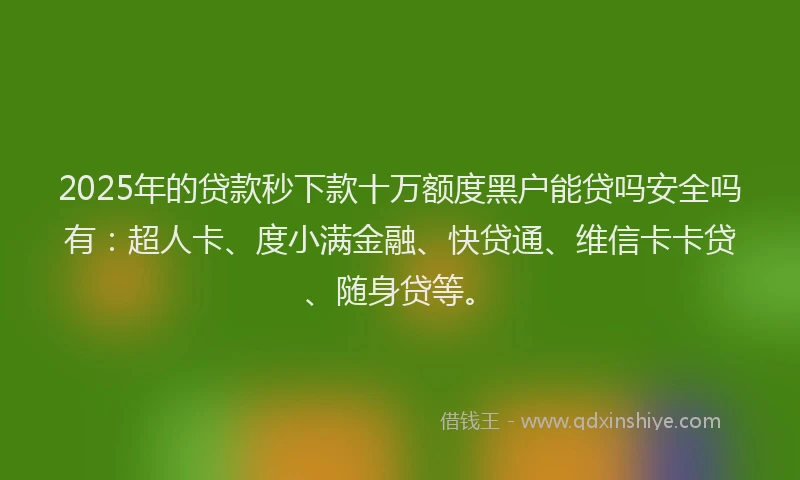 2025年的贷款秒下款十万额度黑户能贷吗安全吗有：超人卡、度小满金融、快贷通、维信卡卡贷、随身贷等。