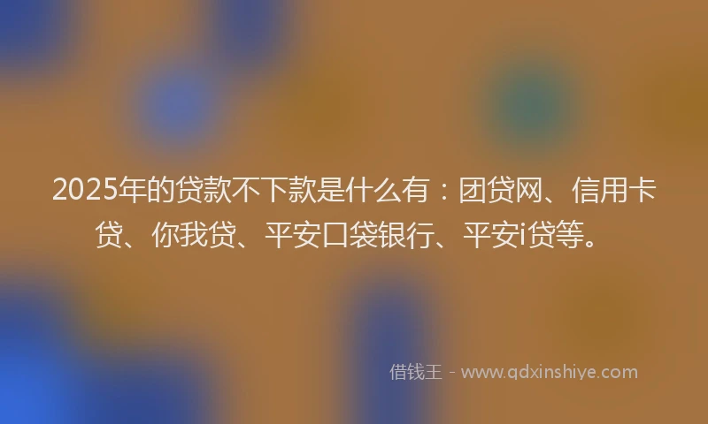 2025年的贷款不下款是什么有：团贷网、信用卡贷、你我贷、平安口袋银行、平安i贷等。