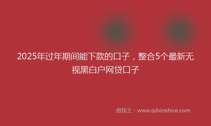 2025年过年期间能下款的口子，整合5个最新无视黑白户网贷口子