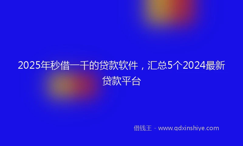 2025年秒借一千的贷款软件，汇总5个2024最新贷款平台